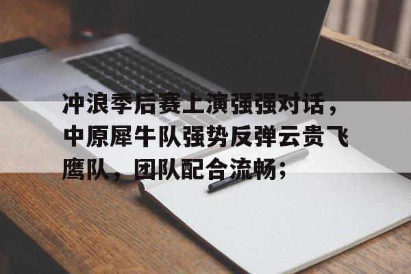 爱游戏中心冲浪季后赛上演强强对话，中原犀牛队强势反弹云贵飞鹰队，团队配合流畅；的简单介绍